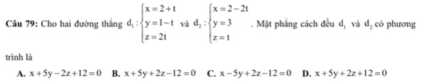 Cho hai đường thăng d_1:beginarrayl x=2+t y=1-t z=2tendarray.  vad_2:beginarrayl x=2-2t y=3 z=tendarray.. Mặt phẳng cách đều d_1 và d_2 có phương
trình là
A. x+5y-2z+12=0 B. x+5y+2z-12=0 C. x-5y+2z-12=0 D. x+5y+2z+12=0