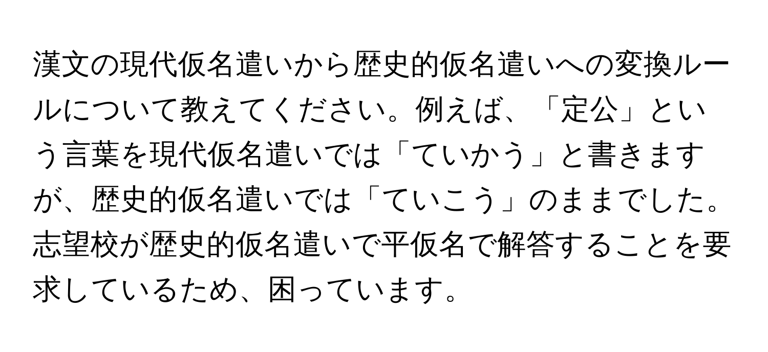 漢文の現代仮名遣いから歴史的仮名遣いへの変換ルールについて教えてください。例えば、「定公」という言葉を現代仮名遣いでは「ていかう」と書きますが、歴史的仮名遣いでは「ていこう」のままでした。志望校が歴史的仮名遣いで平仮名で解答することを要求しているため、困っています。