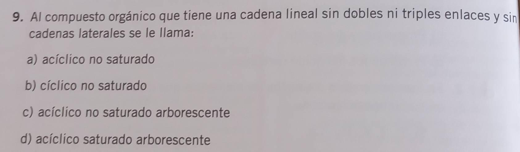 Al compuesto orgánico que tiene una cadena lineal sin dobles ni triples enlaces y sim
cadenas laterales se le llama:
a) acíclico no saturado
b) cíclico no saturado
c) acíclico no saturado arborescente
d) acíclico saturado arborescente