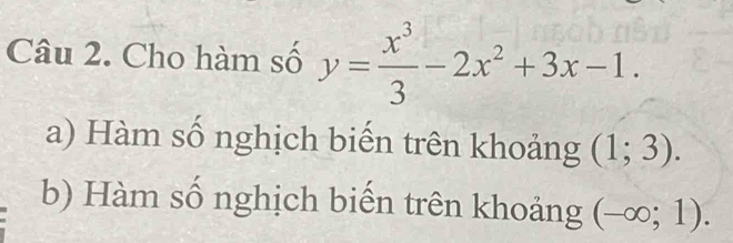 Cho hàm số y= x^3/3 -2x^2+3x-1.
a) Hàm số nghịch biến trên khoảng (1;3).
b) Hàm số nghịch biến trên khoảng (-∈fty ;1).