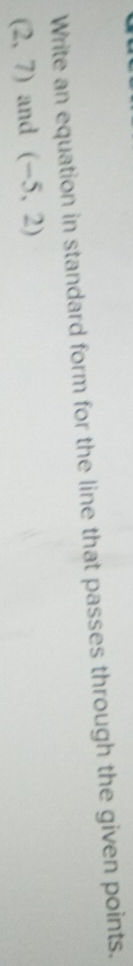 Write an equation in standard form for the line that passes through the given points.
(2,7) and (-5,2)