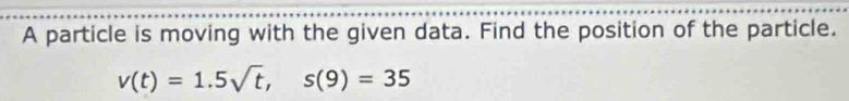 A particle is moving with the given data. Find the position of the particle.
v(t)=1.5sqrt(t), s(9)=35