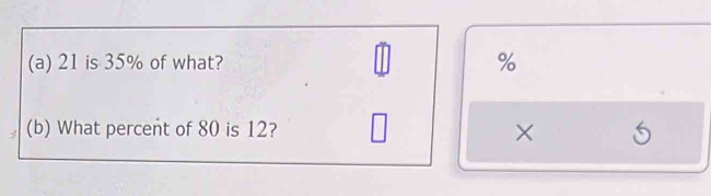 21 is 35% of what? %
(b) What percent of 80 is 12? ×