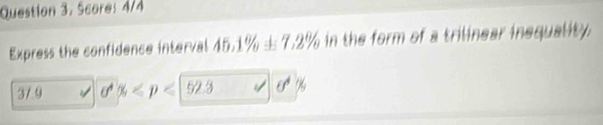 Scores 4/4 
Express the confidence interval 45.1% ± 7.2% in the form of a trilinear inequality.
37.9 sigma % o %