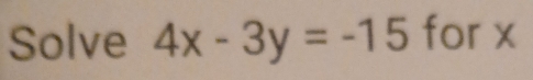 Solve 4x-3y=-15 for x