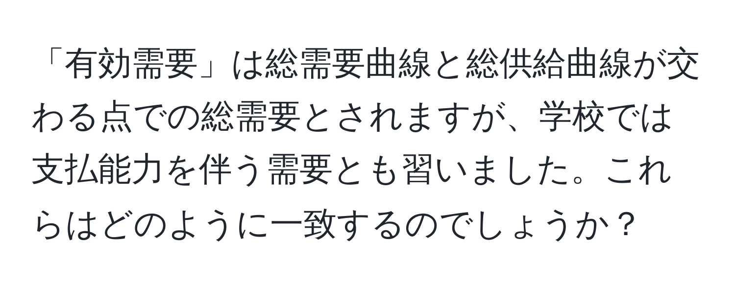 「有効需要」は総需要曲線と総供給曲線が交わる点での総需要とされますが、学校では支払能力を伴う需要とも習いました。これらはどのように一致するのでしょうか？