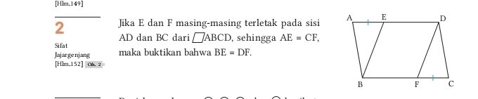 [Hlm.149] 
2 Jika E dan F masing-masing terletak pada sisi
AD dan BC dari □ ABCD , sehingga AE=CF, 
Sifat 
Jajargenjang maka buktikan bahwa BE=DF. 
[Hlm.152] Oh. 2