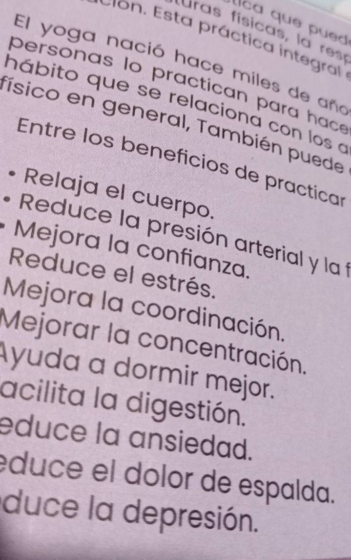 ca que pued
f aras físicas, la rea
cion. Esta práctica integra
El yoga nació hace miles de aña
personas lo practican p ara hac 
hábito que se relaciona con los a
físico en general, También puede
Entre los beneficios de practicar
Relaja el cuerpo.
Reduce la presión arterial y la 
Mejora la confianza.
Reduce el estrés.
Mejora la coordinación.
Mejorar la concentración.
Ayuda a dormir mejor.
acilita la digestión.
educe la ansiedad.
éduce el dolor de espalda.
duce la depresión.