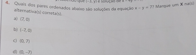 (-3,y) é solução de x-4y-
4. Quais dos pares ordenados abaixo são soluções da equação x-y=7 ? Marque um X na(s)
alternativa(s) correta(s).
a) (7,0)
b) (-7,0)
C) (0,7)
d) (0,-7)