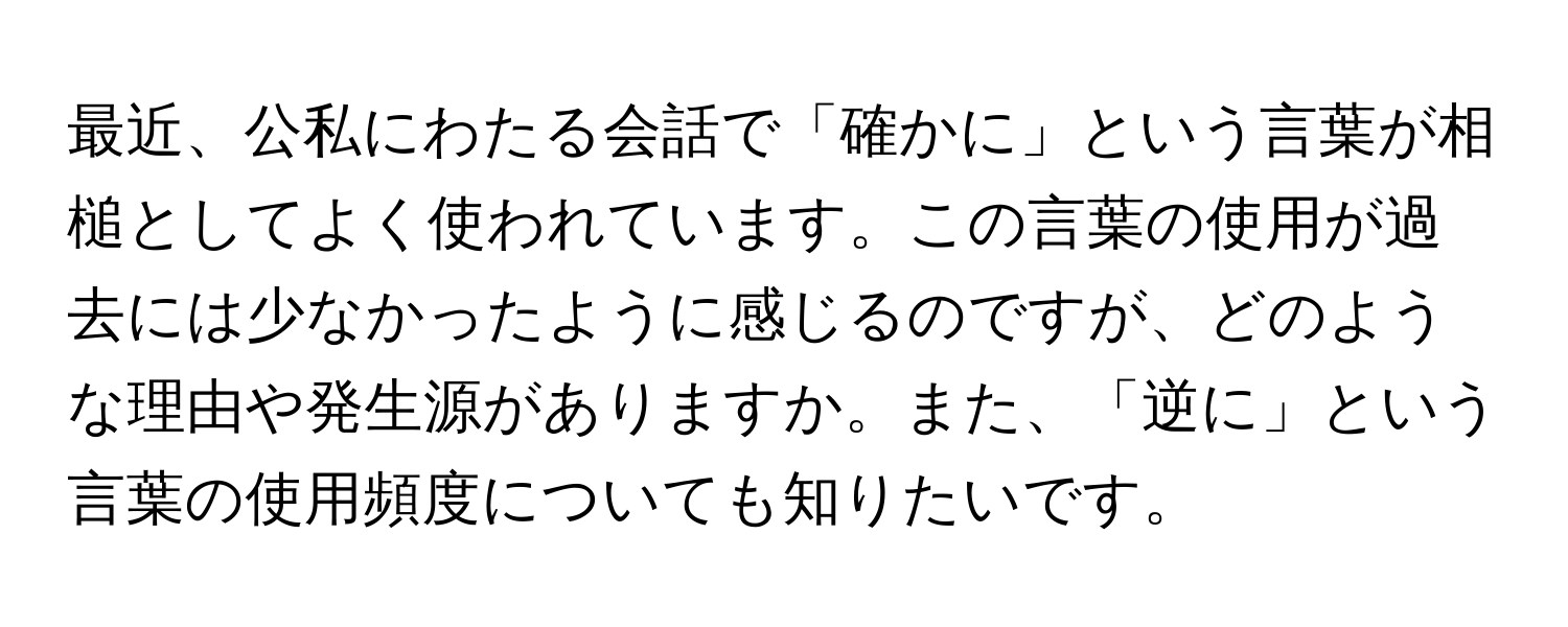 最近、公私にわたる会話で「確かに」という言葉が相槌としてよく使われています。この言葉の使用が過去には少なかったように感じるのですが、どのような理由や発生源がありますか。また、「逆に」という言葉の使用頻度についても知りたいです。