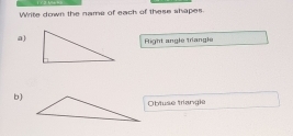 Write down the name of each of these shapes. 
a) 
Right angle triangle 
b] 
Obtuse triangle