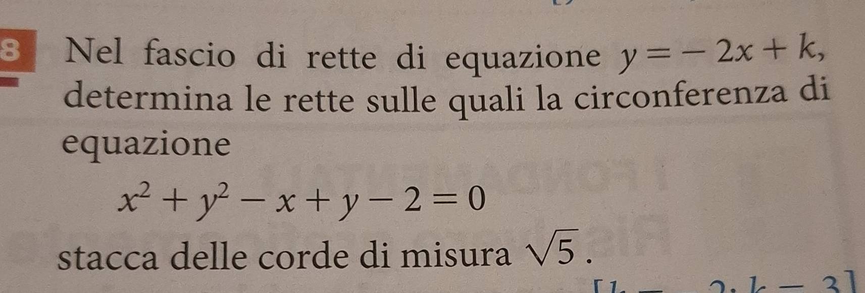 Nel fascio di rette di equazione y=-2x+k, 
determina le rette sulle quali la circonferenza di 
equazione
x^2+y^2-x+y-2=0
stacca delle corde di misura sqrt(5).
L-3]