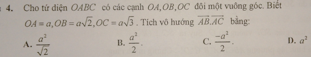 Cho tứ diện OABC có các cạnh OA, OB, OC đôi một vuông góc. Biết
OA=a, OB=asqrt(2), OC=asqrt(3). Tích vô hướng vector AB.vector AC bằng:
D.
A.  a^2/sqrt(2)   a^2/2 . C.  (-a^2)/2 . a^2
B.