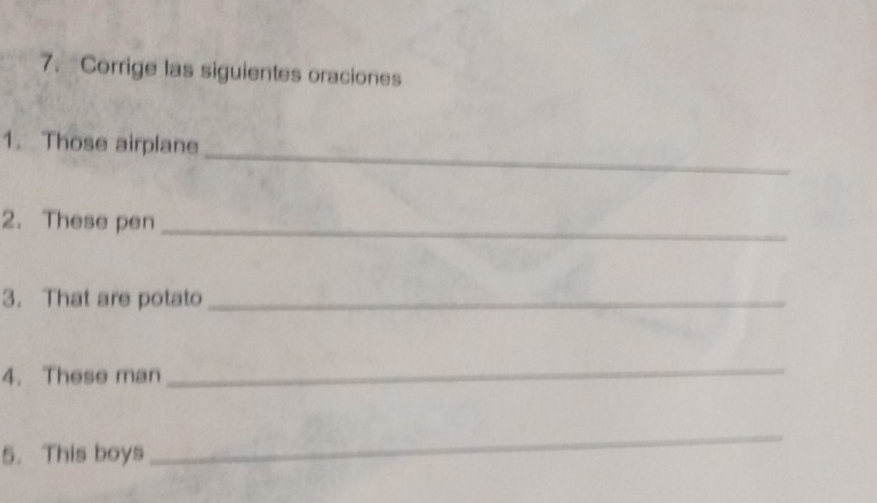 Corrige las siguientes oraciones 
_ 
1. Those airplane 
2. These pen_ 
3. That are potato_ 
4. These man 
_ 
5. This boys 
_