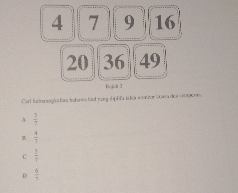  4|416/203649 
Rajah 3
Cari kebarangkalian bahawa kad yang dipilih ialah nombor kuasa dua sempurna.
A  3/7 
B  4/7 
C  5/7 
D  6/7 