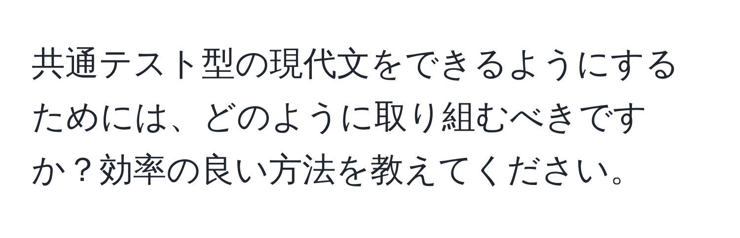 共通テスト型の現代文をできるようにするためには、どのように取り組むべきですか？効率の良い方法を教えてください。