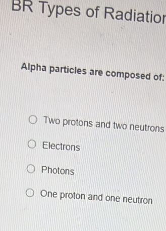 Resuelto:BR Types of Radiatior Alpha particles are composed of: Two ...