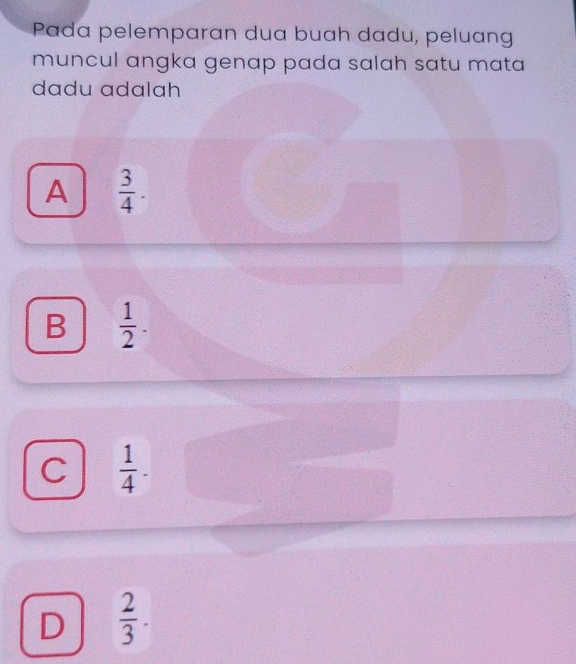 Pada pelemparan dua buah dadu, peluang
muncul angka genap pada salah satu mata 
dadu adalah
A  3/4 .
B  1/2 · 
C  1/4 · 
D  2/3 .