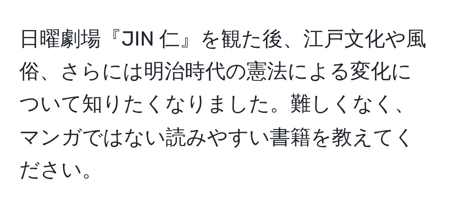 日曜劇場『JIN 仁』を観た後、江戸文化や風俗、さらには明治時代の憲法による変化について知りたくなりました。難しくなく、マンガではない読みやすい書籍を教えてください。