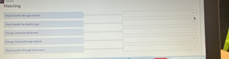 Matching
Heat transfer through concact
Heat transfer by liquid or gas.
Energy cannot be destroyed.
Energy moving through objects.
Heat transfer through heat waves
