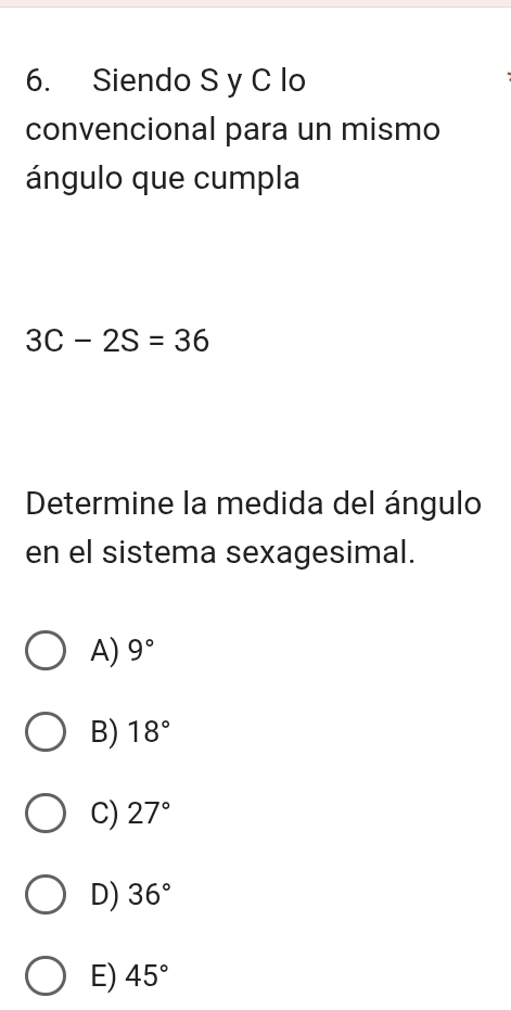 Siendo S y C lo
convencional para un mismo
ángulo que cumpla
3C-2S=36
Determine la medida del ángulo
en el sistema sexagesimal.
A) 9°
B) 18°
C) 27°
D) 36°
E) 45°