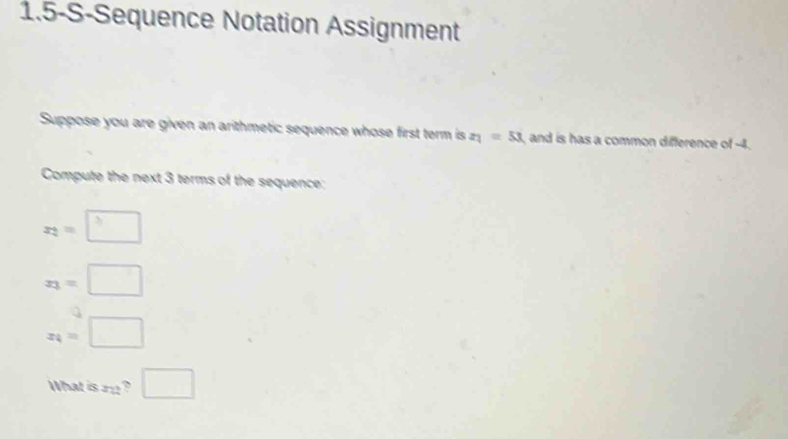 1.5-S-Sequence Notation Assignment 
Suppose you are given an arithmetic sequence whose first term is z_1=53 and is has a common difference of -4. 
Compute the next 3 terms of the sequence:
x_2=□
x_3=□
x_4=□
What is m? □