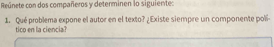 Reúnete con dos compañeros y determinen lo siguiente: 
1. Qué problema expone el autor en el texto? ¿Existe siempre un componente polí- 
tico en la ciencia?