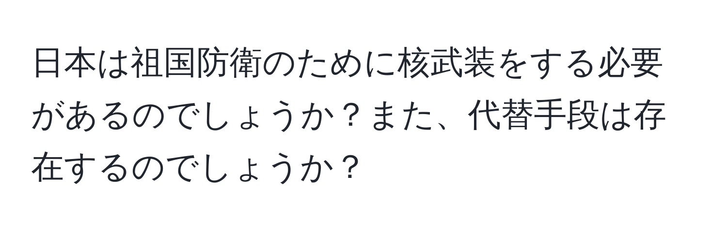 日本は祖国防衛のために核武装をする必要があるのでしょうか？また、代替手段は存在するのでしょうか？