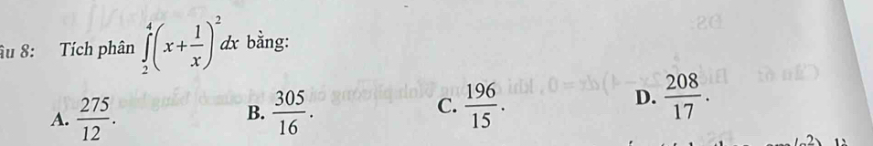 âu 8: Tích phân ∈tlimits _2^(4(x+frac 1)x)^2dx bằng:
A.  275/12 .  305/16 . 
B.
C.  196/15 .  208/17 . 
D.