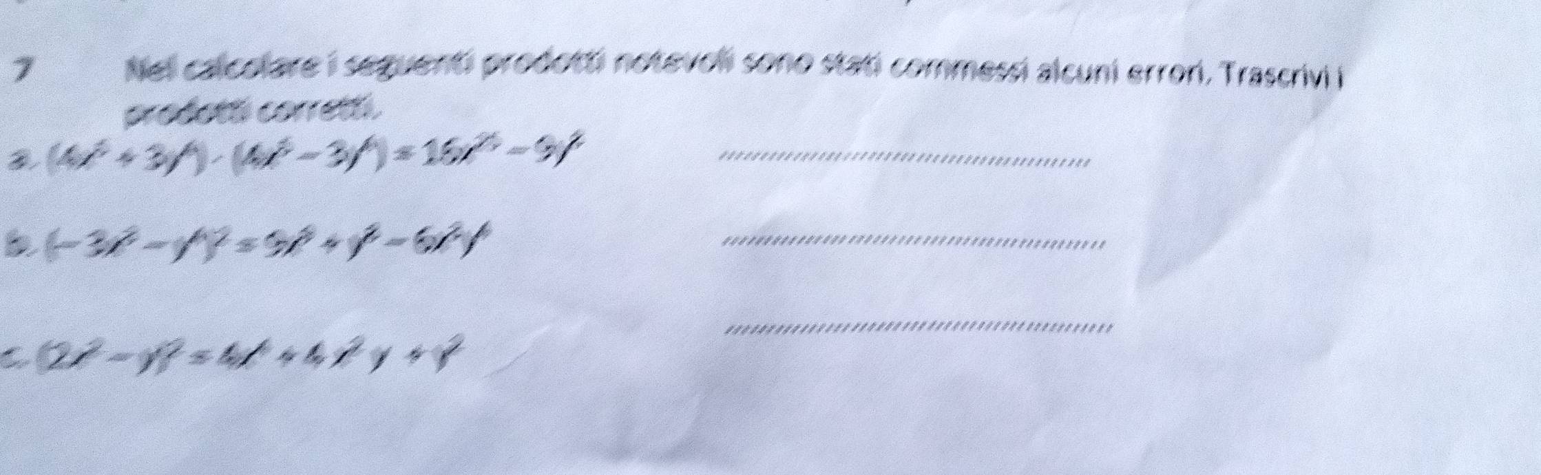 Nel calcolare i sequenti prodotti notevoli sono stati commessi alcuni errori, Trascrivi i
prodotá corret.
_ (4x^3+3y^4)· (4x^3-3y^4)=16x^(24)-9y^2
(-3x^2-y^4)=9x^8+y^8-6x^2y _
_
C (2x^2-y)^2=4x^4+4x^2y+y^2