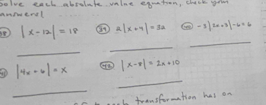 bolve each absolute valoe equation, check gom 
answers! 
8 |x-12|=18 2|x+4|=3a -3|2x+3|-6=6
_ 
_ 
_ 
_
|4x+6|=x ④② |x-8|=2x+10
_ 
b transformation has on