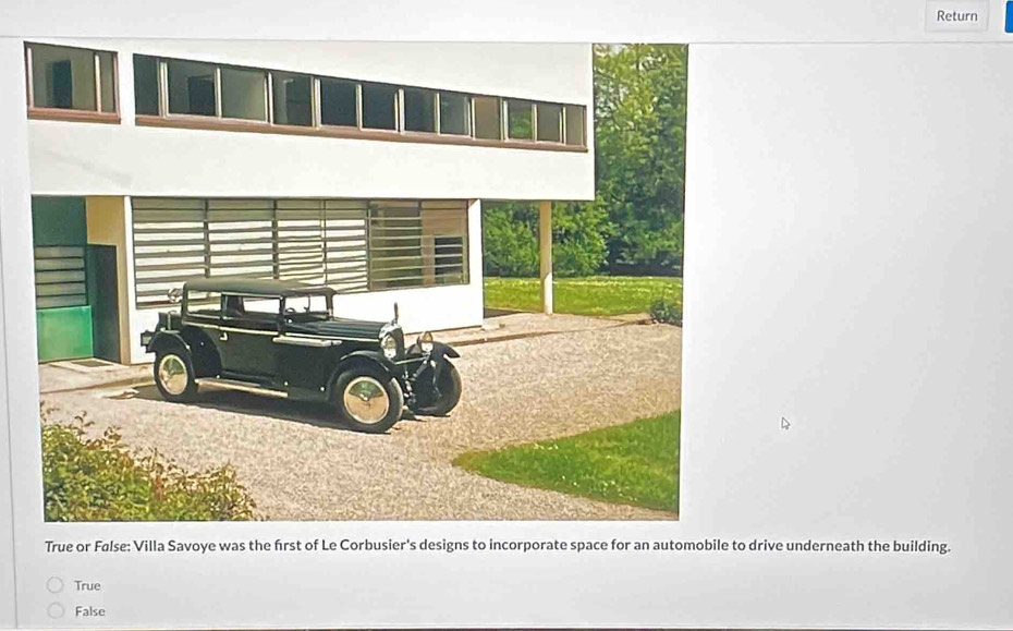 Return
True or False: Villa Savoye was the frst of Le Corbusier's designs to incorporate space for an automobile to drive underneath the building.
True
False