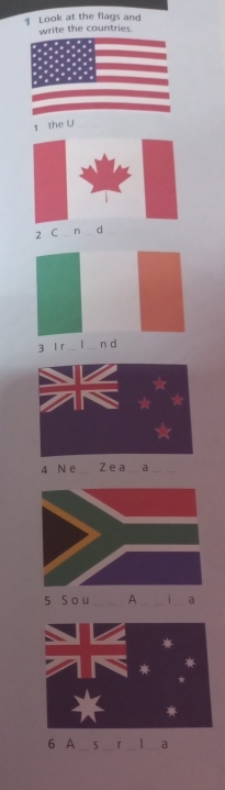 Look at the flags and 
write the countries 
1 the U 
2 C _n _d 
3 l r _ _n d 
4 N e_ Z ea _a_ 
5 Sou_ A __a 
6 A _5 _r __a