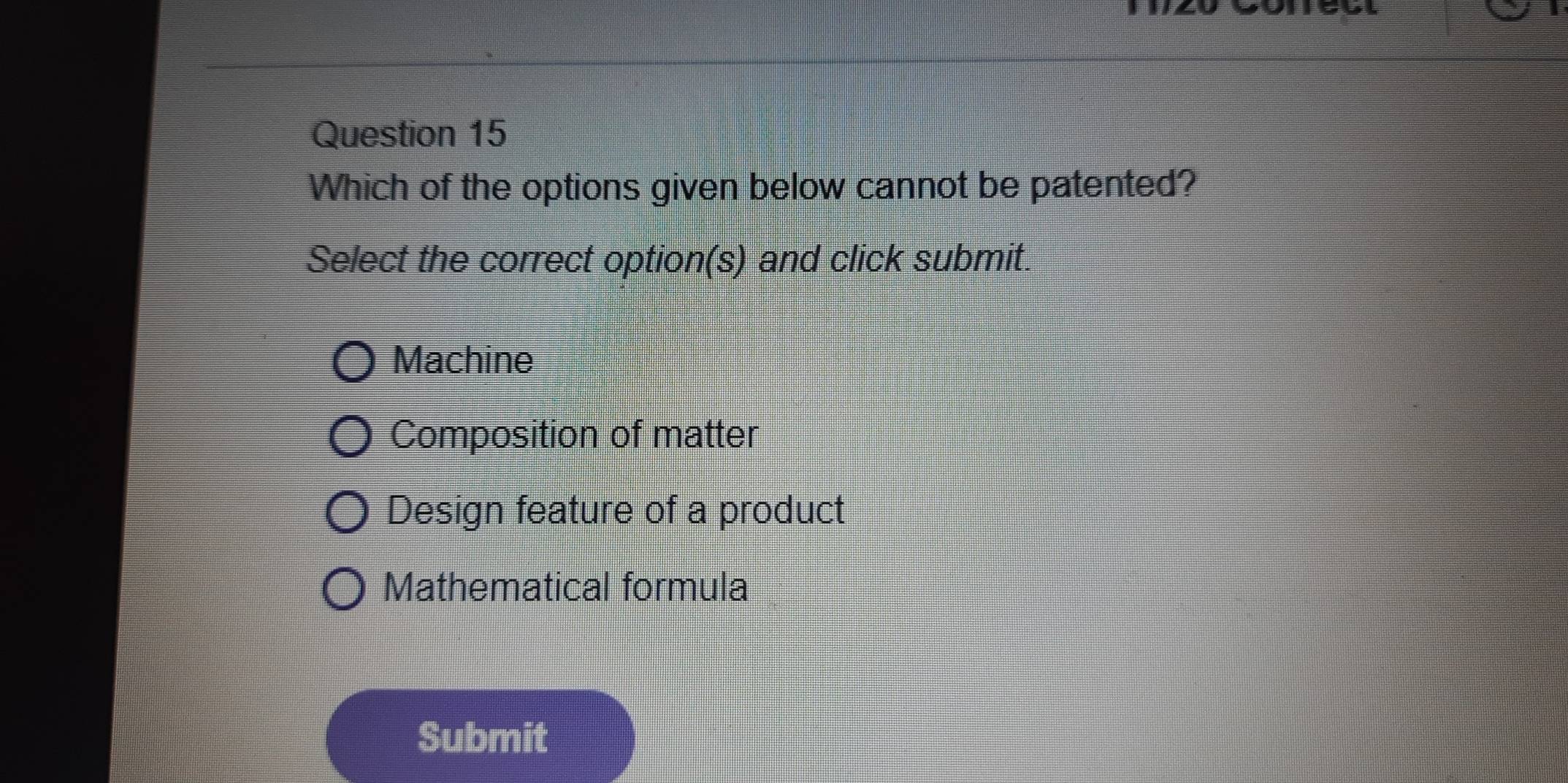 a
Question 15
Which of the options given below cannot be patented?
Select the correct option(s) and click submit.
Machine
Composition of matter
Design feature of a product
Mathematical formula
Submit