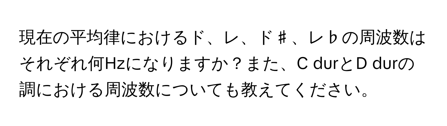 現在の平均律におけるド、レ、ド♯、レ♭の周波数はそれぞれ何Hzになりますか？また、C durとD durの調における周波数についても教えてください。