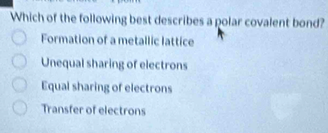 Which of the following best describes a polar covalent bond?
Formation of a metallic lattice
Unequal sharing of electrons
Equal sharing of electrons
Transfer of electrons