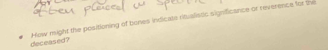 deceased? How might the positioning of bones indicate ritualistic significance or reverence for the