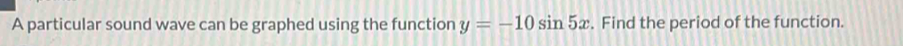 A particular sound wave can be graphed using the function y=-10sin 5x. Find the period of the function.