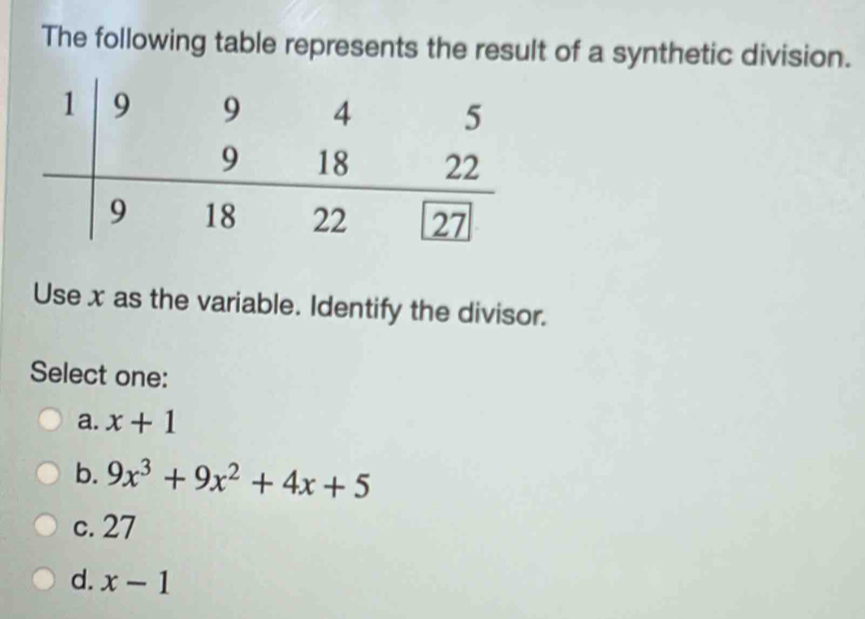 The following table represents the result of a synthetic division.
Use x as the variable. Identify the divisor.
Select one:
a. x+1
b. 9x^3+9x^2+4x+5
c. 27
d. x-1