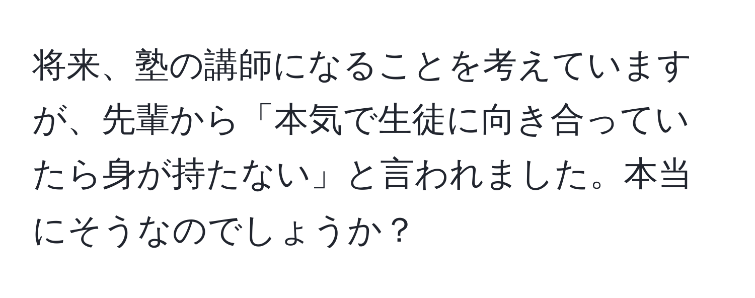 将来、塾の講師になることを考えていますが、先輩から「本気で生徒に向き合っていたら身が持たない」と言われました。本当にそうなのでしょうか？