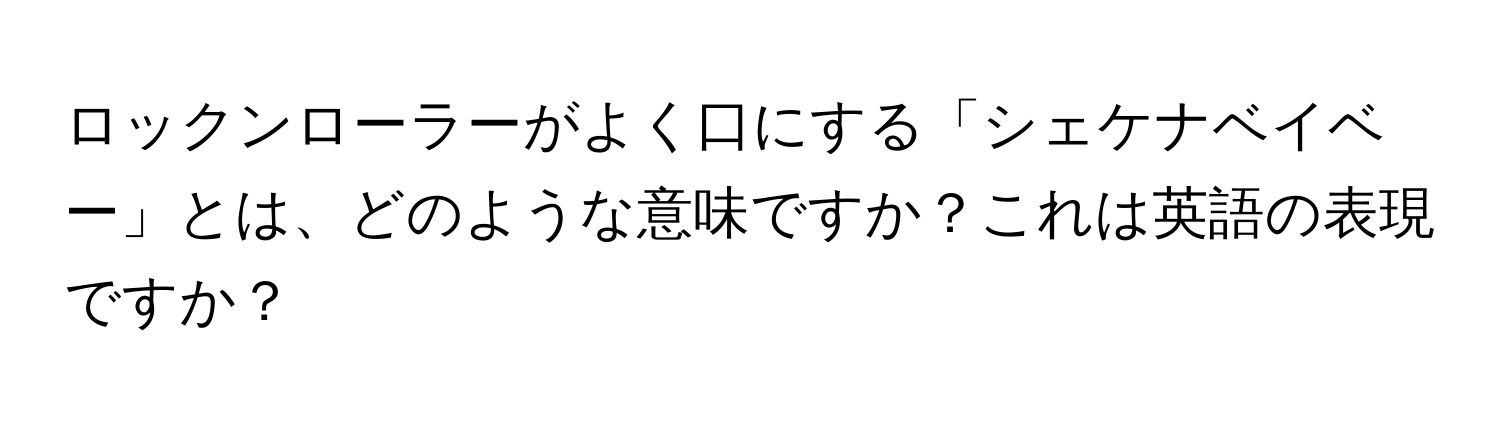 ロックンローラーがよく口にする「シェケナベイベー」とは、どのような意味ですか？これは英語の表現ですか？