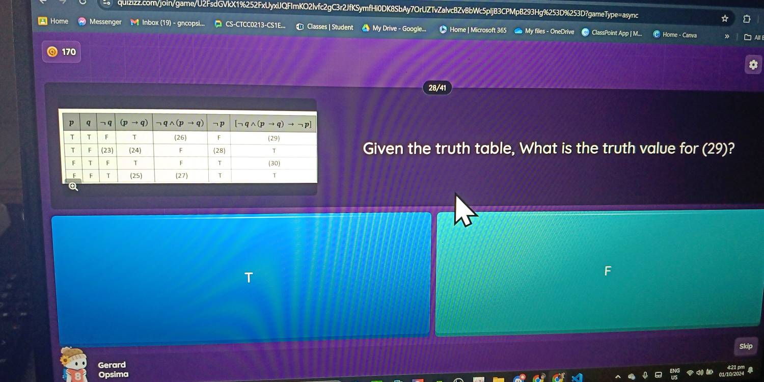 Home Messenger   Inbox (19) - gncopsi...  CS-CTCC0213-CS1E... Classes | Student My Drive - Googl  Home | Microsoft 365 My files - OneDrive ClassPoint App | M... Home - Canva
All
170
28/41
Given the truth table, What is the truth value for (29)?
T
kip
Gerard
Opsima