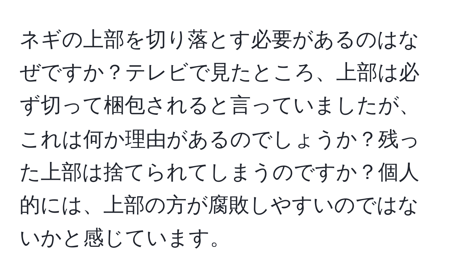 ネギの上部を切り落とす必要があるのはなぜですか？テレビで見たところ、上部は必ず切って梱包されると言っていましたが、これは何か理由があるのでしょうか？残った上部は捨てられてしまうのですか？個人的には、上部の方が腐敗しやすいのではないかと感じています。