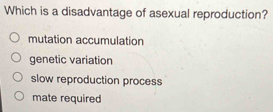 Which is a disadvantage of asexual reproduction?
mutation accumulation
genetic variation
slow reproduction process
mate required