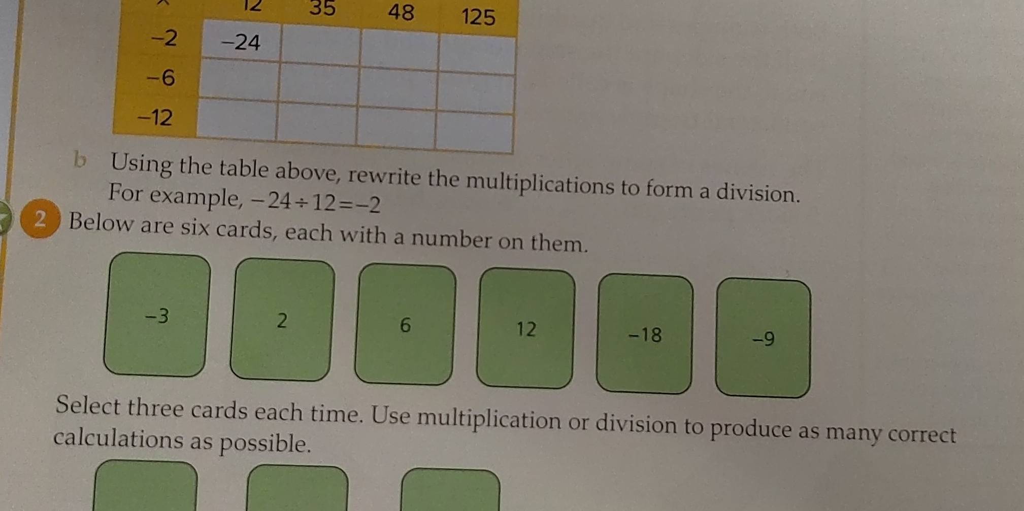 12 35 
rewrite the multiplications to form a division. 
For example, -24/ 12=-2
2 ) Below are six cards, each with a number on them.
-3
2
6
12
-18 -9
Select three cards each time. Use multiplication or division to produce as many correct 
calculations as possible.