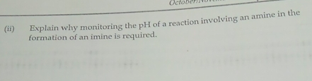 (ii) Explain why monitoring the pH of a reaction involving an amine in the 
formation of an imine is required.