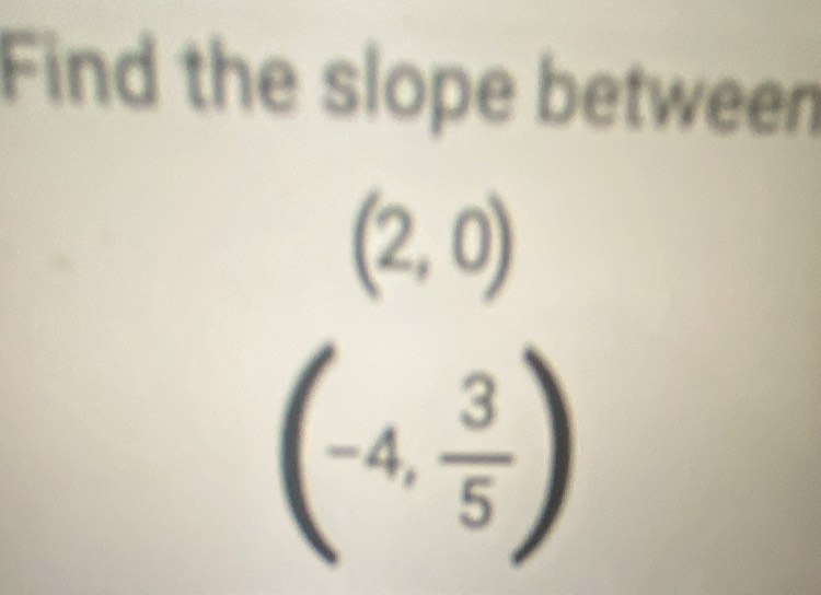 Find the slope between
(2,0)
(-4, 3/5 )