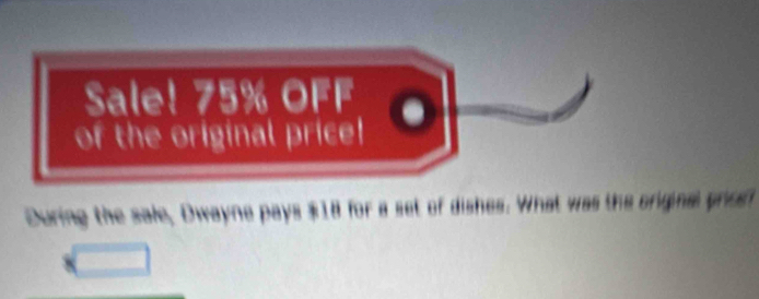 Sale! 75% OFF 
of the original price! 
During the sale, Dwayne pays $18 for a set of dishes. What was the original pros