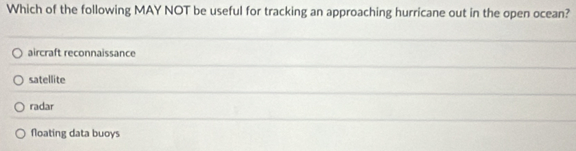 Which of the following MAY NOT be useful for tracking an approaching hurricane out in the open ocean?
aircraft reconnaissance
satellite
radar
Noating data buoys