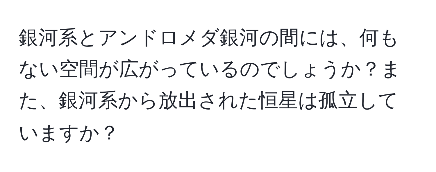 銀河系とアンドロメダ銀河の間には、何もない空間が広がっているのでしょうか？また、銀河系から放出された恒星は孤立していますか？